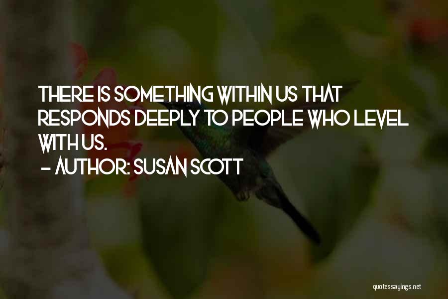 Susan Scott Quotes: There Is Something Within Us That Responds Deeply To People Who Level With Us.