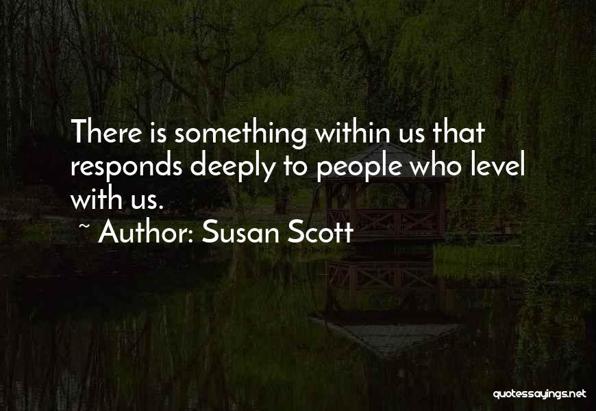 Susan Scott Quotes: There Is Something Within Us That Responds Deeply To People Who Level With Us.