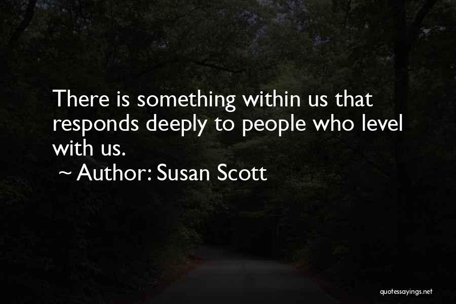 Susan Scott Quotes: There Is Something Within Us That Responds Deeply To People Who Level With Us.