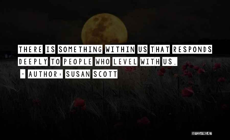 Susan Scott Quotes: There Is Something Within Us That Responds Deeply To People Who Level With Us.