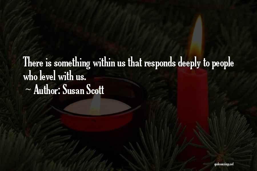 Susan Scott Quotes: There Is Something Within Us That Responds Deeply To People Who Level With Us.