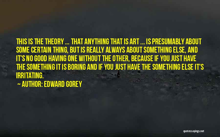 Edward Gorey Quotes: This Is The Theory ... That Anything That Is Art ... Is Presumably About Some Certain Thing, But Is Really