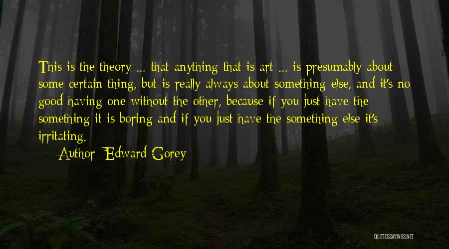 Edward Gorey Quotes: This Is The Theory ... That Anything That Is Art ... Is Presumably About Some Certain Thing, But Is Really