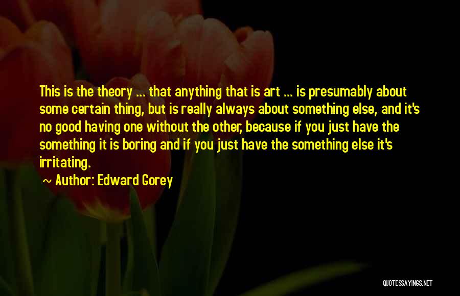 Edward Gorey Quotes: This Is The Theory ... That Anything That Is Art ... Is Presumably About Some Certain Thing, But Is Really