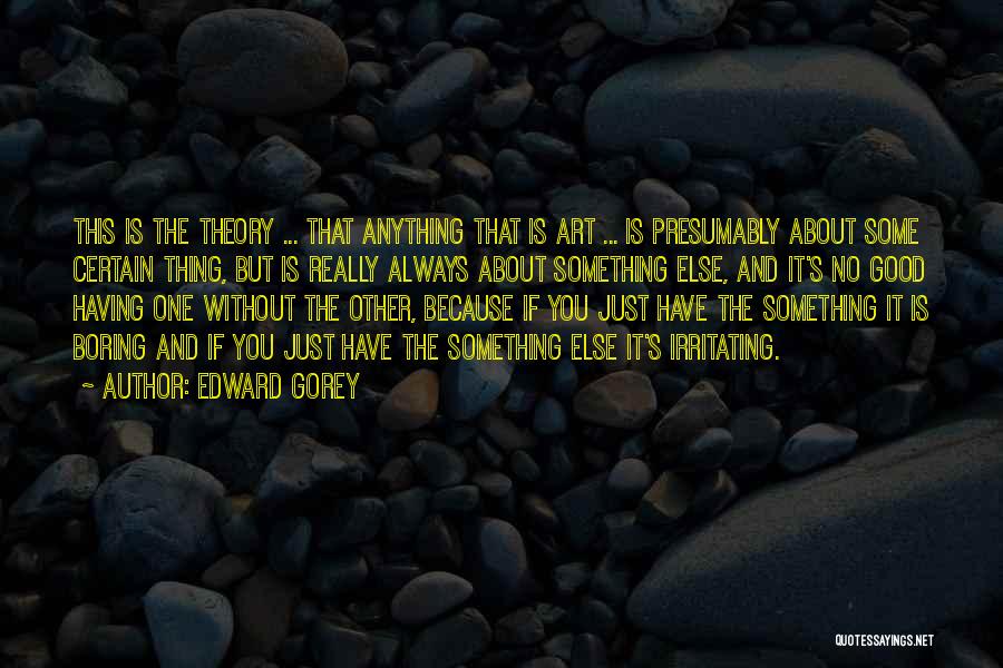 Edward Gorey Quotes: This Is The Theory ... That Anything That Is Art ... Is Presumably About Some Certain Thing, But Is Really