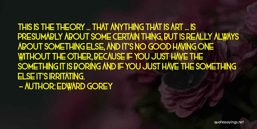 Edward Gorey Quotes: This Is The Theory ... That Anything That Is Art ... Is Presumably About Some Certain Thing, But Is Really