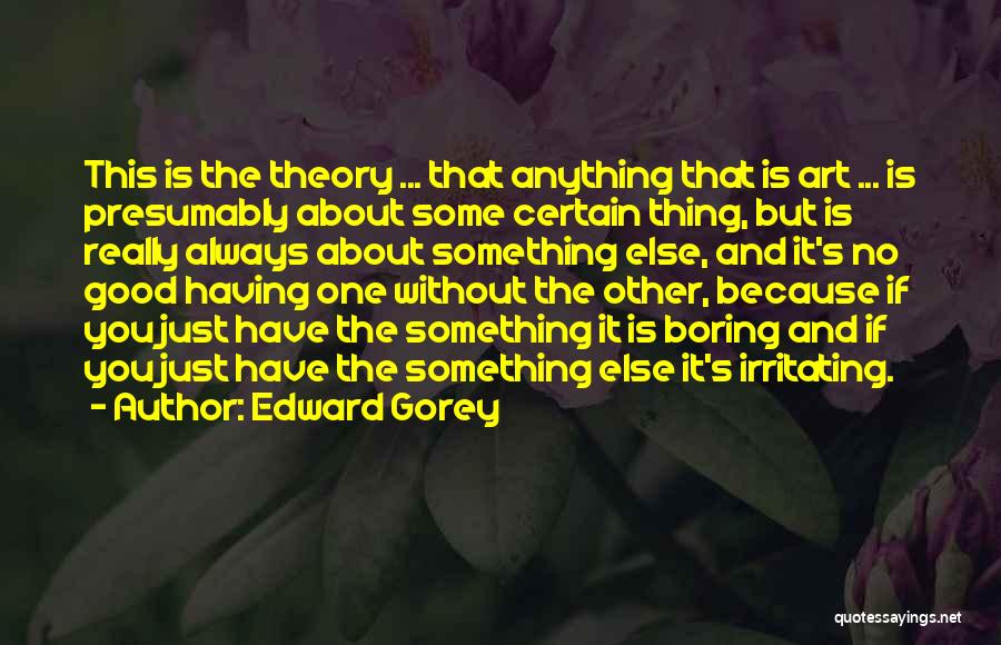 Edward Gorey Quotes: This Is The Theory ... That Anything That Is Art ... Is Presumably About Some Certain Thing, But Is Really