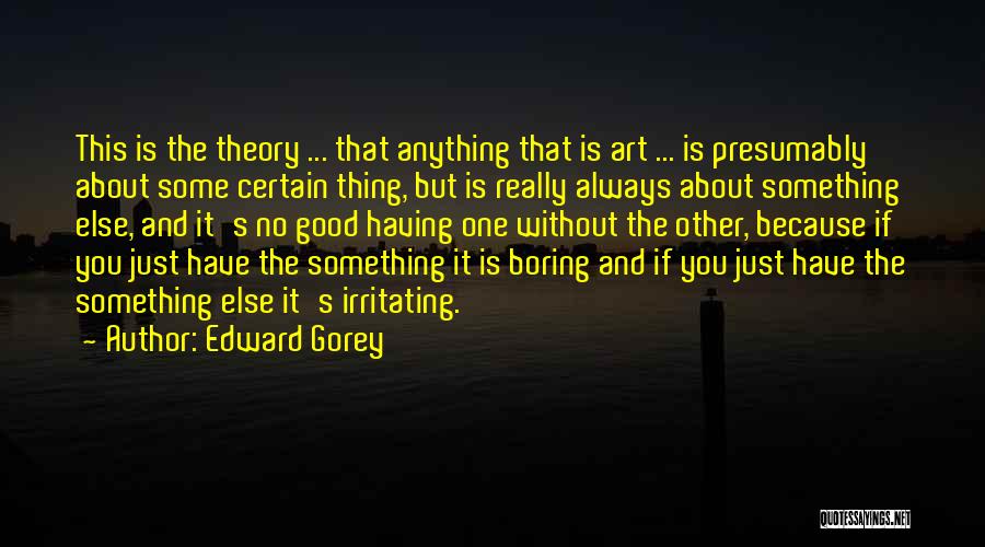 Edward Gorey Quotes: This Is The Theory ... That Anything That Is Art ... Is Presumably About Some Certain Thing, But Is Really