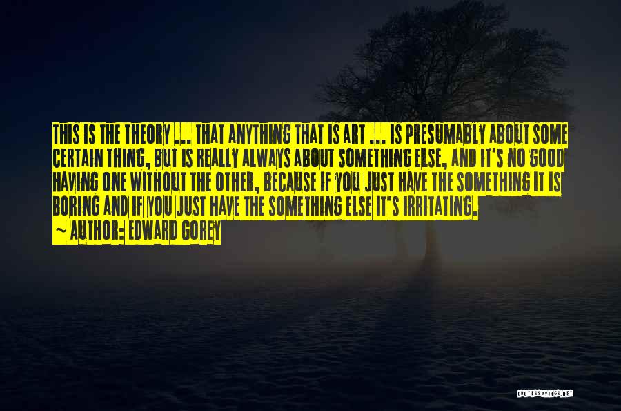 Edward Gorey Quotes: This Is The Theory ... That Anything That Is Art ... Is Presumably About Some Certain Thing, But Is Really