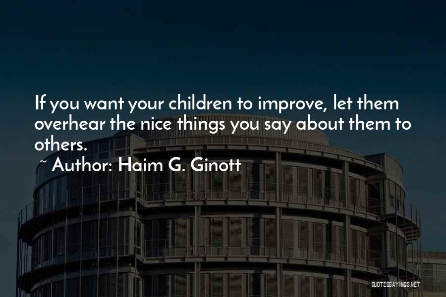 Haim G. Ginott Quotes: If You Want Your Children To Improve, Let Them Overhear The Nice Things You Say About Them To Others.