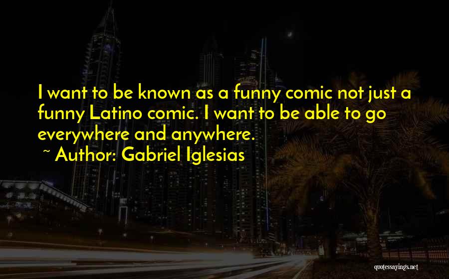 Gabriel Iglesias Quotes: I Want To Be Known As A Funny Comic Not Just A Funny Latino Comic. I Want To Be Able