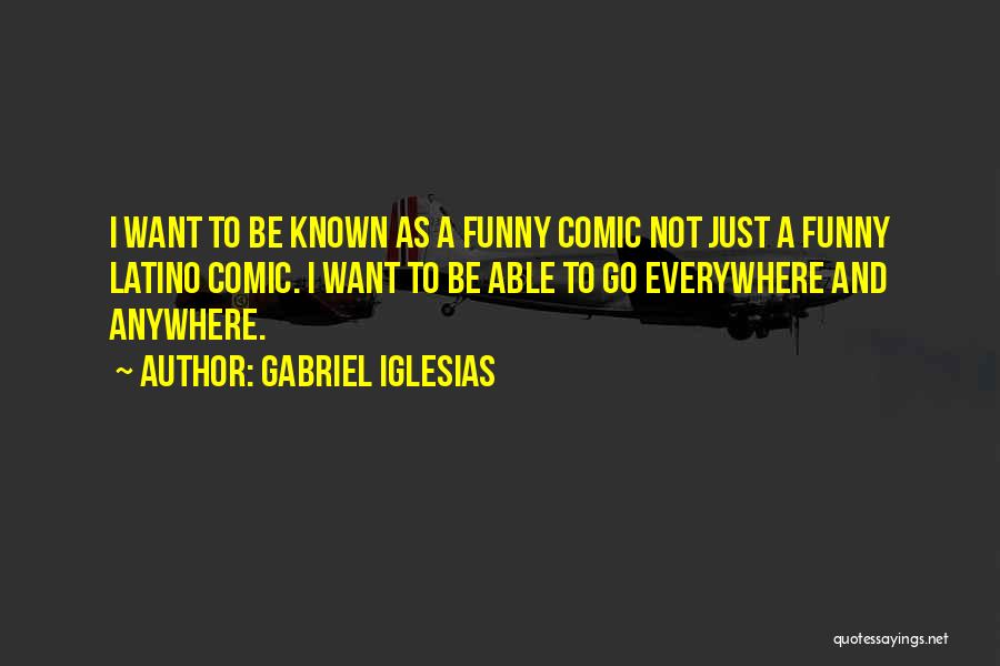 Gabriel Iglesias Quotes: I Want To Be Known As A Funny Comic Not Just A Funny Latino Comic. I Want To Be Able