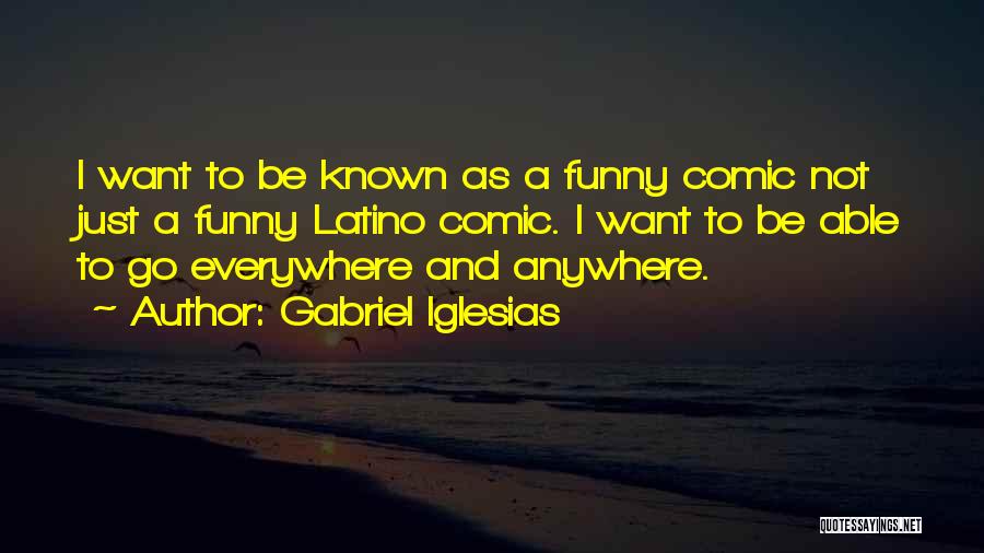 Gabriel Iglesias Quotes: I Want To Be Known As A Funny Comic Not Just A Funny Latino Comic. I Want To Be Able