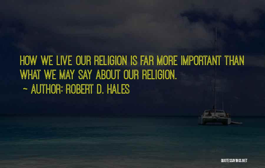 Robert D. Hales Quotes: How We Live Our Religion Is Far More Important Than What We May Say About Our Religion.