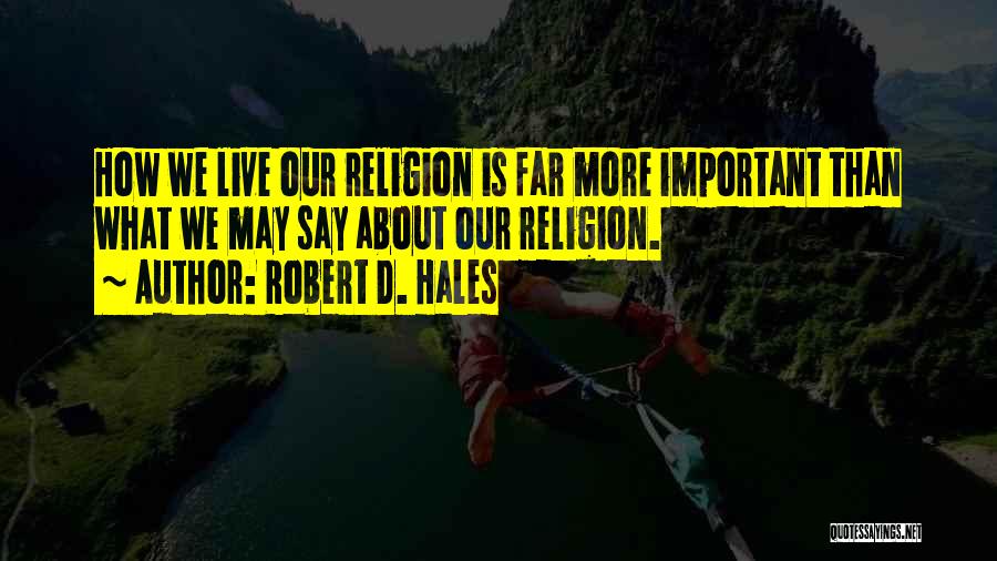 Robert D. Hales Quotes: How We Live Our Religion Is Far More Important Than What We May Say About Our Religion.