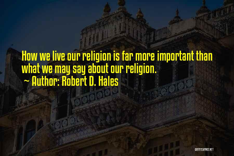 Robert D. Hales Quotes: How We Live Our Religion Is Far More Important Than What We May Say About Our Religion.