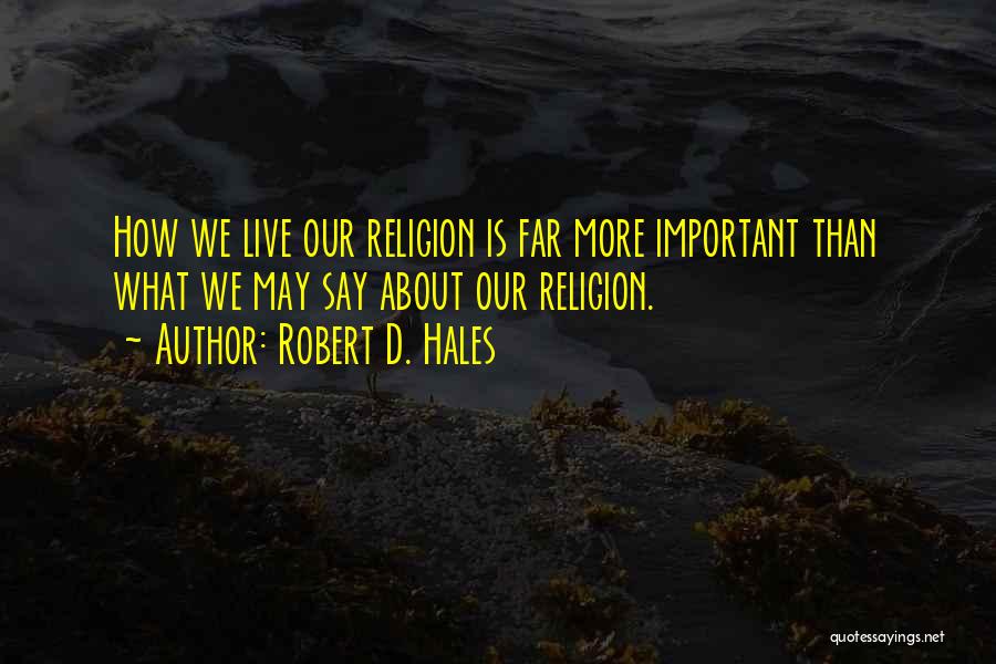 Robert D. Hales Quotes: How We Live Our Religion Is Far More Important Than What We May Say About Our Religion.