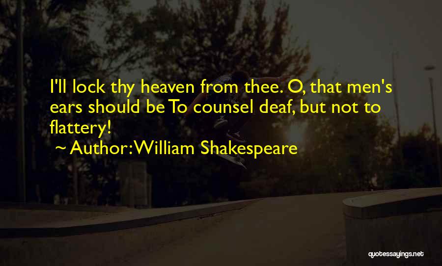 William Shakespeare Quotes: I'll Lock Thy Heaven From Thee. O, That Men's Ears Should Be To Counsel Deaf, But Not To Flattery!