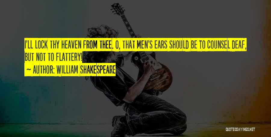 William Shakespeare Quotes: I'll Lock Thy Heaven From Thee. O, That Men's Ears Should Be To Counsel Deaf, But Not To Flattery!