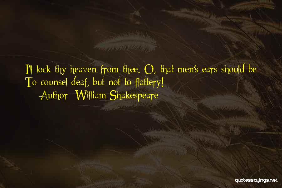William Shakespeare Quotes: I'll Lock Thy Heaven From Thee. O, That Men's Ears Should Be To Counsel Deaf, But Not To Flattery!