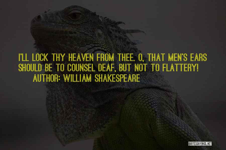 William Shakespeare Quotes: I'll Lock Thy Heaven From Thee. O, That Men's Ears Should Be To Counsel Deaf, But Not To Flattery!