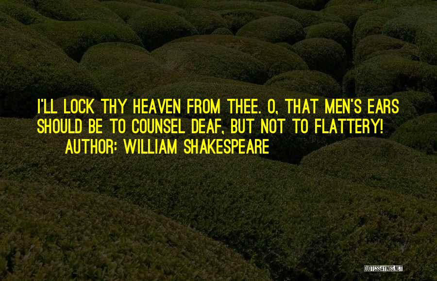 William Shakespeare Quotes: I'll Lock Thy Heaven From Thee. O, That Men's Ears Should Be To Counsel Deaf, But Not To Flattery!