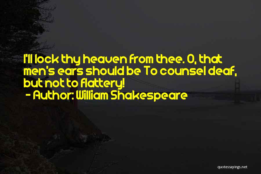 William Shakespeare Quotes: I'll Lock Thy Heaven From Thee. O, That Men's Ears Should Be To Counsel Deaf, But Not To Flattery!