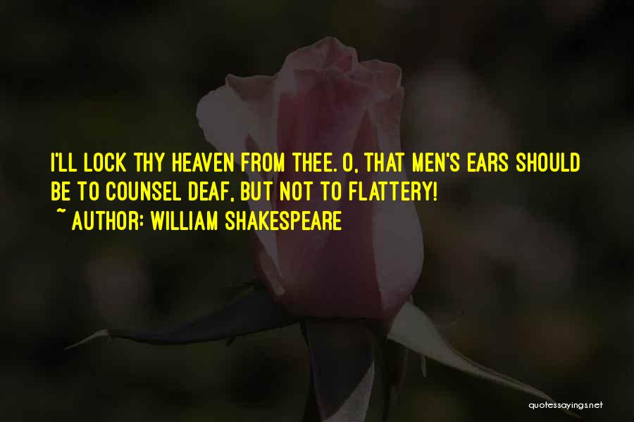 William Shakespeare Quotes: I'll Lock Thy Heaven From Thee. O, That Men's Ears Should Be To Counsel Deaf, But Not To Flattery!