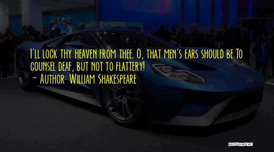 William Shakespeare Quotes: I'll Lock Thy Heaven From Thee. O, That Men's Ears Should Be To Counsel Deaf, But Not To Flattery!