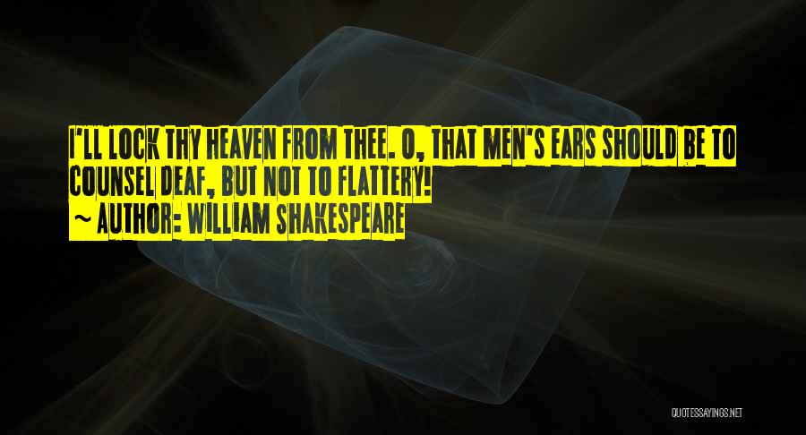 William Shakespeare Quotes: I'll Lock Thy Heaven From Thee. O, That Men's Ears Should Be To Counsel Deaf, But Not To Flattery!