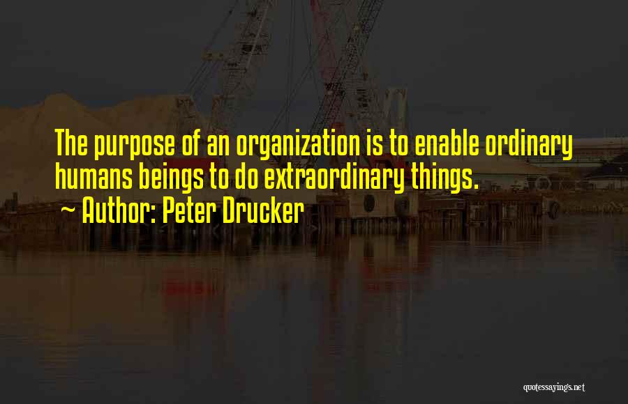 Peter Drucker Quotes: The Purpose Of An Organization Is To Enable Ordinary Humans Beings To Do Extraordinary Things.