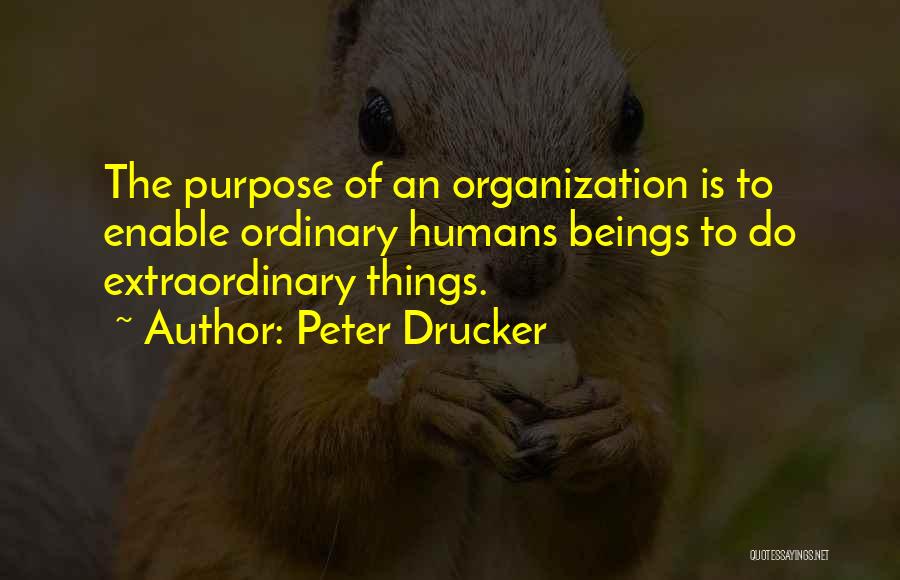 Peter Drucker Quotes: The Purpose Of An Organization Is To Enable Ordinary Humans Beings To Do Extraordinary Things.