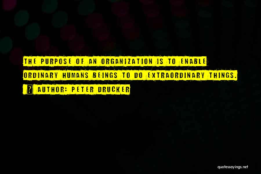 Peter Drucker Quotes: The Purpose Of An Organization Is To Enable Ordinary Humans Beings To Do Extraordinary Things.