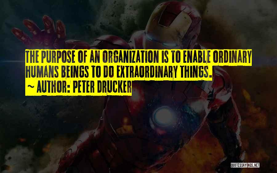 Peter Drucker Quotes: The Purpose Of An Organization Is To Enable Ordinary Humans Beings To Do Extraordinary Things.