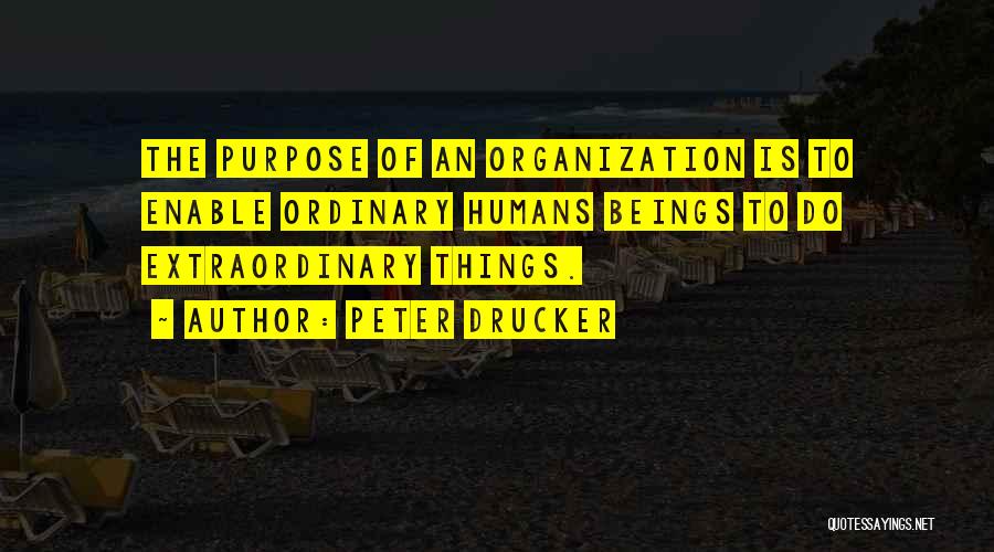 Peter Drucker Quotes: The Purpose Of An Organization Is To Enable Ordinary Humans Beings To Do Extraordinary Things.