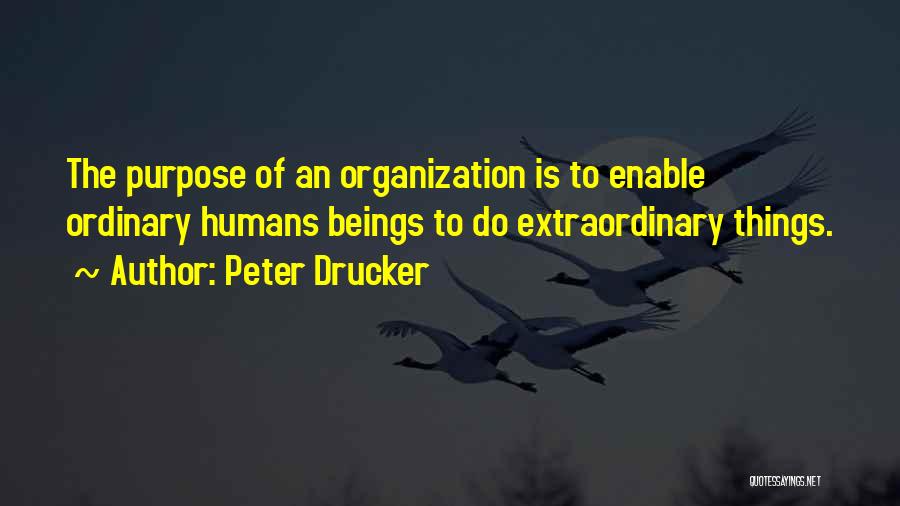 Peter Drucker Quotes: The Purpose Of An Organization Is To Enable Ordinary Humans Beings To Do Extraordinary Things.