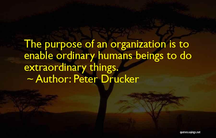 Peter Drucker Quotes: The Purpose Of An Organization Is To Enable Ordinary Humans Beings To Do Extraordinary Things.