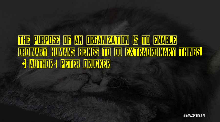 Peter Drucker Quotes: The Purpose Of An Organization Is To Enable Ordinary Humans Beings To Do Extraordinary Things.