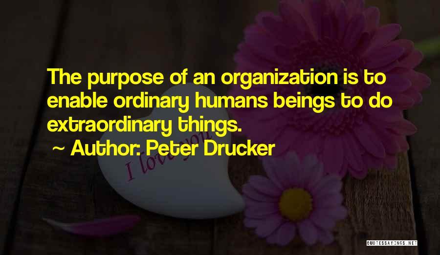 Peter Drucker Quotes: The Purpose Of An Organization Is To Enable Ordinary Humans Beings To Do Extraordinary Things.