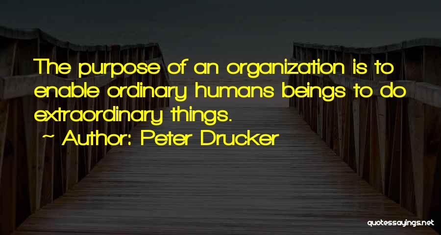 Peter Drucker Quotes: The Purpose Of An Organization Is To Enable Ordinary Humans Beings To Do Extraordinary Things.