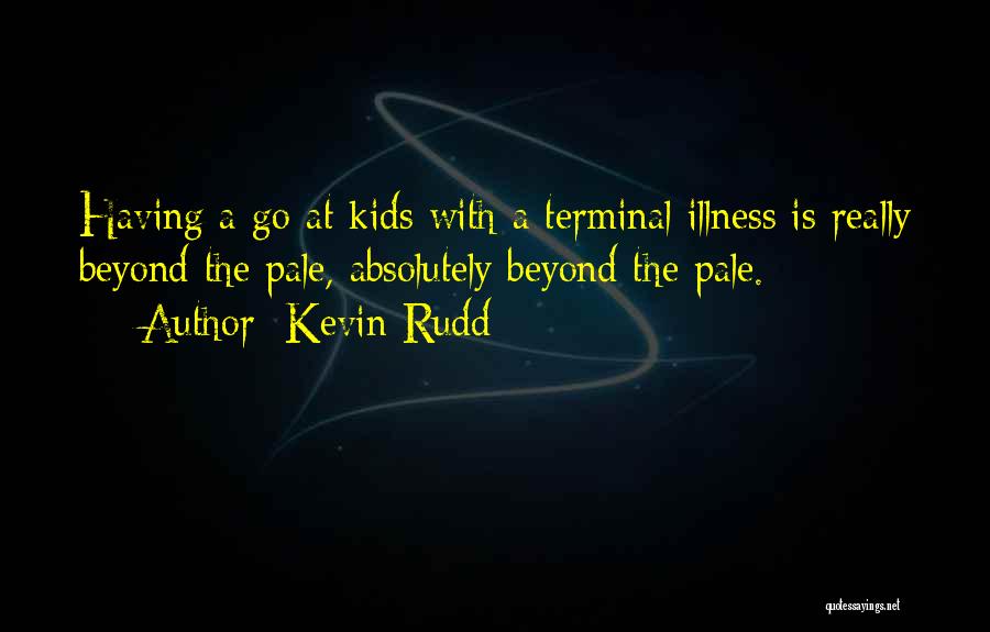 Kevin Rudd Quotes: Having A Go At Kids With A Terminal Illness Is Really Beyond The Pale, Absolutely Beyond The Pale.