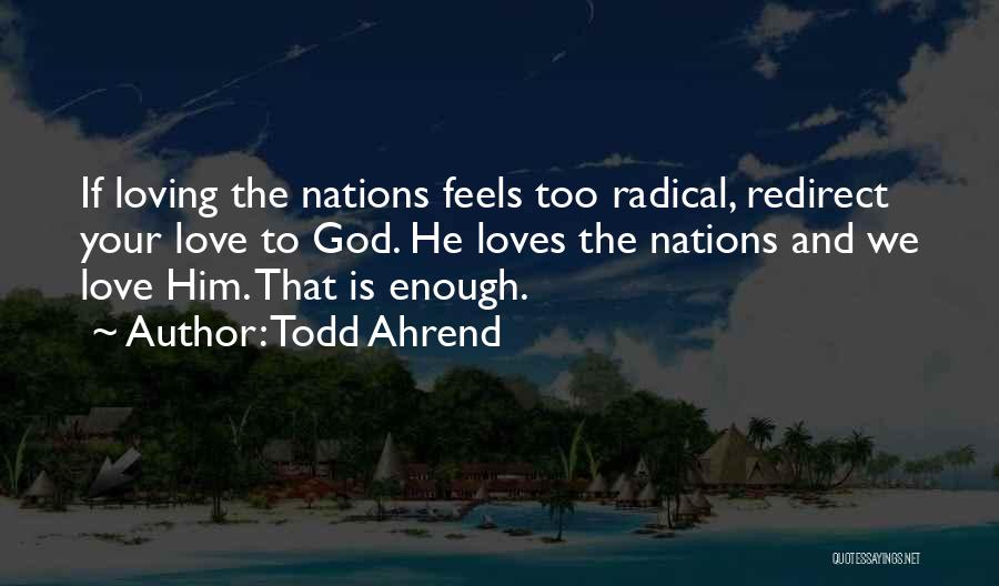 Todd Ahrend Quotes: If Loving The Nations Feels Too Radical, Redirect Your Love To God. He Loves The Nations And We Love Him.