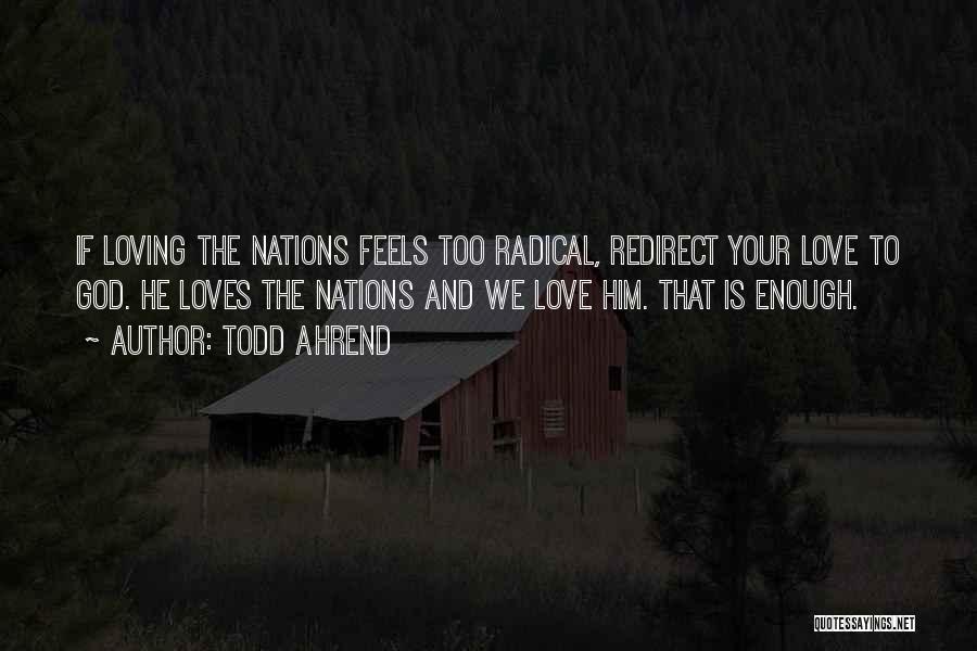 Todd Ahrend Quotes: If Loving The Nations Feels Too Radical, Redirect Your Love To God. He Loves The Nations And We Love Him.