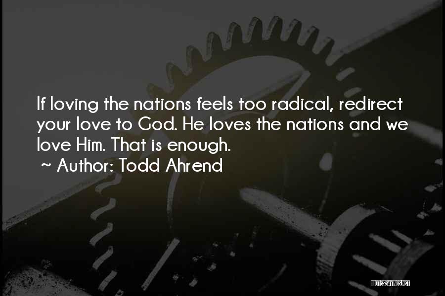 Todd Ahrend Quotes: If Loving The Nations Feels Too Radical, Redirect Your Love To God. He Loves The Nations And We Love Him.