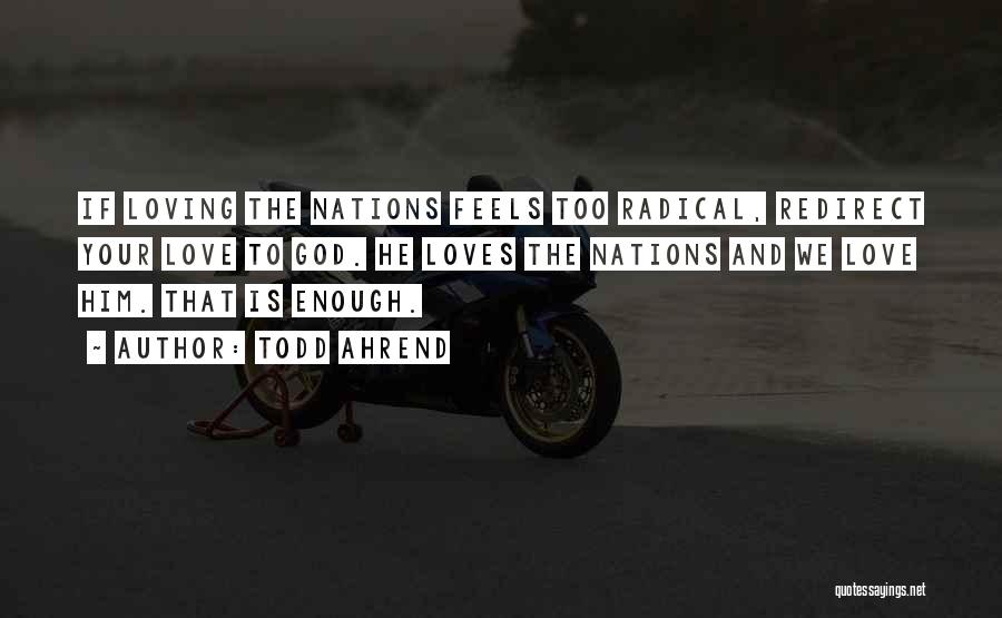 Todd Ahrend Quotes: If Loving The Nations Feels Too Radical, Redirect Your Love To God. He Loves The Nations And We Love Him.