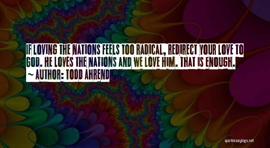 Todd Ahrend Quotes: If Loving The Nations Feels Too Radical, Redirect Your Love To God. He Loves The Nations And We Love Him.