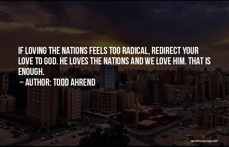 Todd Ahrend Quotes: If Loving The Nations Feels Too Radical, Redirect Your Love To God. He Loves The Nations And We Love Him.
