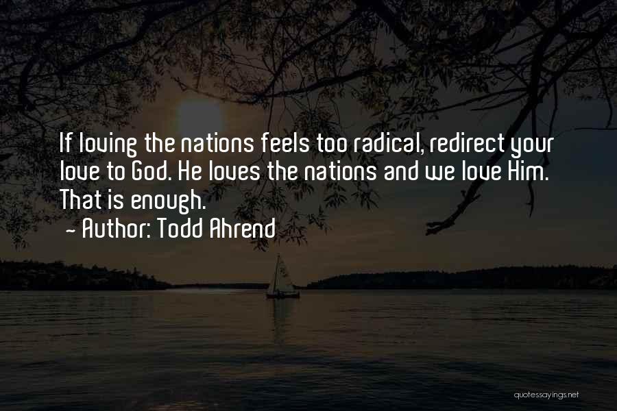 Todd Ahrend Quotes: If Loving The Nations Feels Too Radical, Redirect Your Love To God. He Loves The Nations And We Love Him.