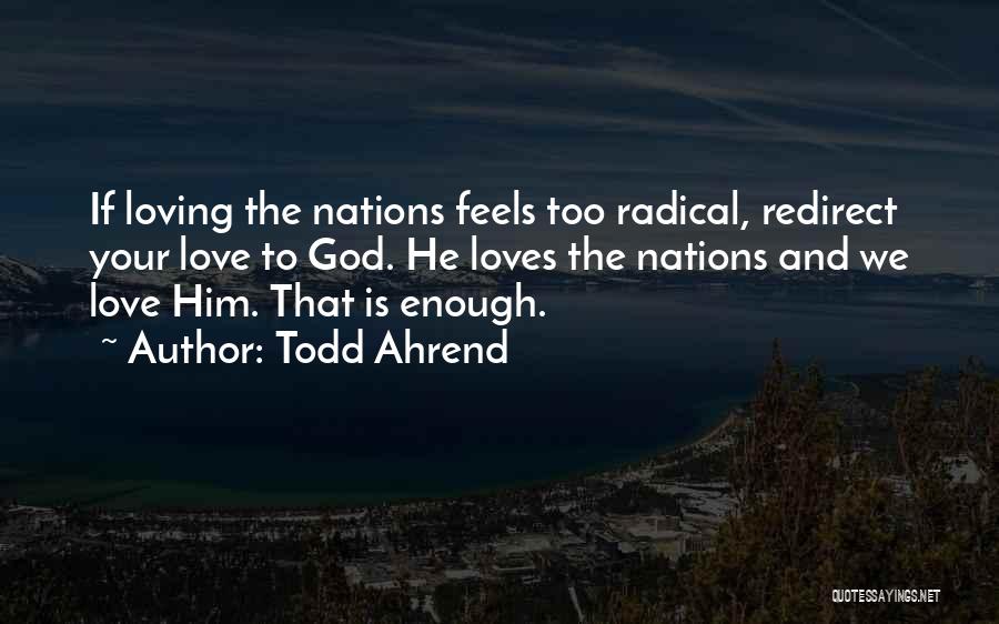 Todd Ahrend Quotes: If Loving The Nations Feels Too Radical, Redirect Your Love To God. He Loves The Nations And We Love Him.