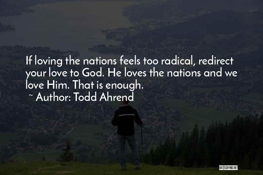 Todd Ahrend Quotes: If Loving The Nations Feels Too Radical, Redirect Your Love To God. He Loves The Nations And We Love Him.